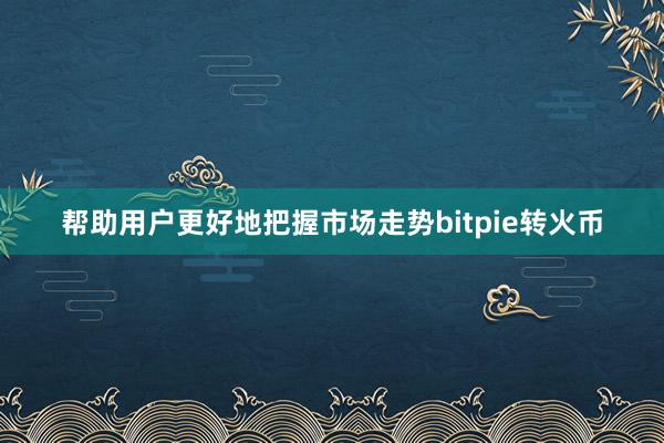 帮助用户更好地把握市场走势bitpie转火币