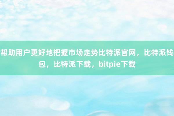 帮助用户更好地把握市场走势比特派官网，比特派钱包，比特派下载，bitpie下载