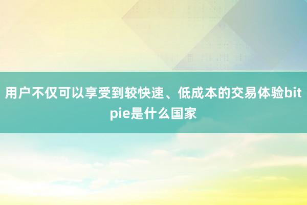 用户不仅可以享受到较快速、低成本的交易体验bitpie是什么国家