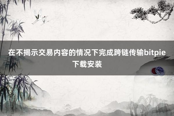 在不揭示交易内容的情况下完成跨链传输bitpie下载安装