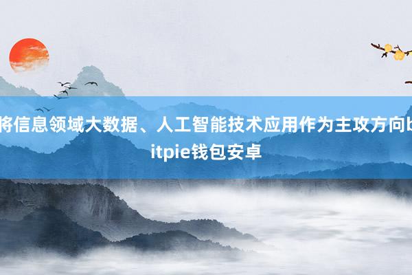 将信息领域大数据、人工智能技术应用作为主攻方向bitpie钱包安卓