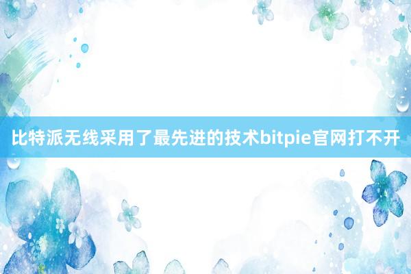 比特派无线采用了最先进的技术bitpie官网打不开