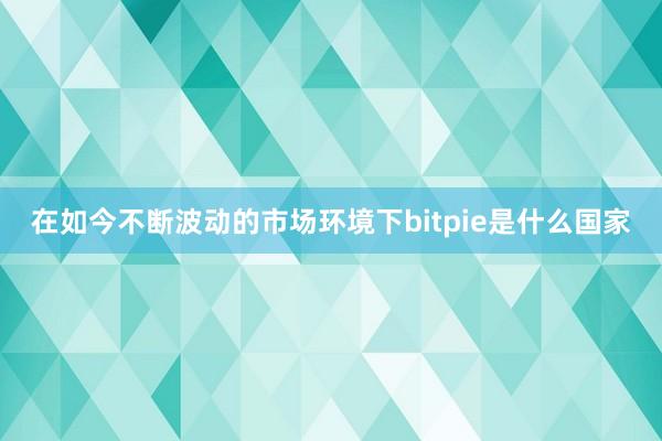 在如今不断波动的市场环境下bitpie是什么国家