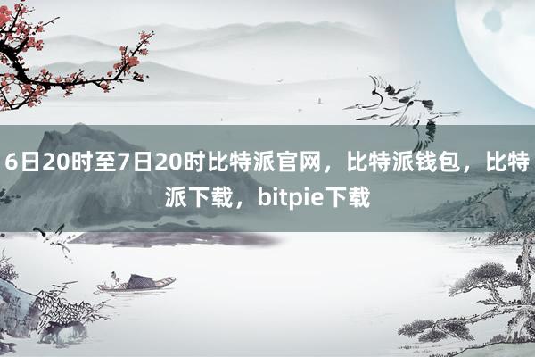 6日20时至7日20时比特派官网，比特派钱包，比特派下载，bitpie下载