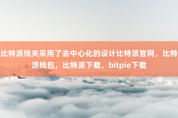 比特派钱夹采用了去中心化的设计比特派官网，比特派钱包，比特派下载，bitpie下载