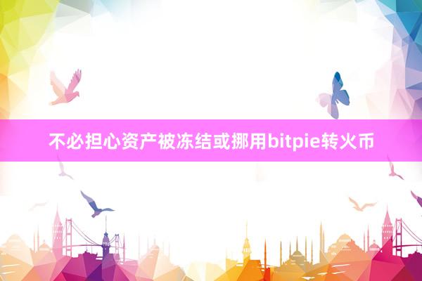 不必担心资产被冻结或挪用bitpie转火币