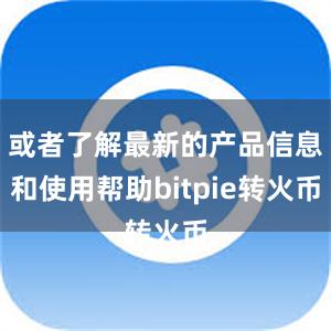 或者了解最新的产品信息和使用帮助bitpie转火币