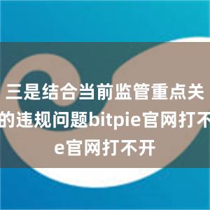 三是结合当前监管重点关注的违规问题bitpie官网打不开