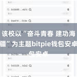 该校以“奋斗青春 建功海疆”为主题bitpie钱包安卓