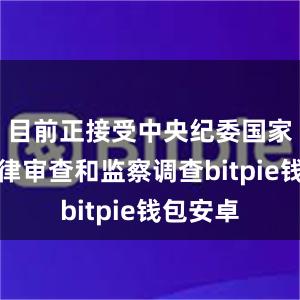 目前正接受中央纪委国家监委纪律审查和监察调查bitpie钱包安卓