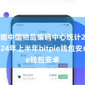 据中国物品编码中心统计2024年上半年bitpie钱包安卓