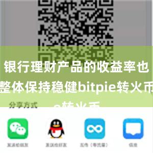 银行理财产品的收益率也整体保持稳健bitpie转火币