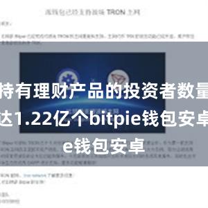 持有理财产品的投资者数量达1.22亿个bitpie钱包安卓