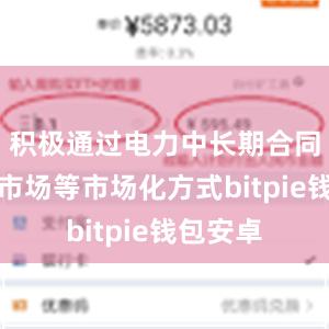 积极通过电力中长期合同、现货市场等市场化方式bitpie钱包安卓