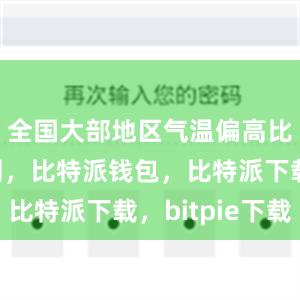 全国大部地区气温偏高比特派官网，比特派钱包，比特派下载，bitpie下载