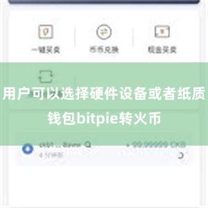 用户可以选择硬件设备或者纸质钱包bitpie转火币