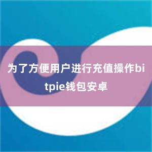 为了方便用户进行充值操作bitpie钱包安卓