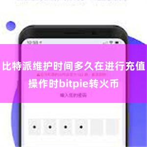 比特派维护时间多久在进行充值操作时bitpie转火币