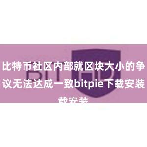 比特币社区内部就区块大小的争议无法达成一致bitpie下载安装